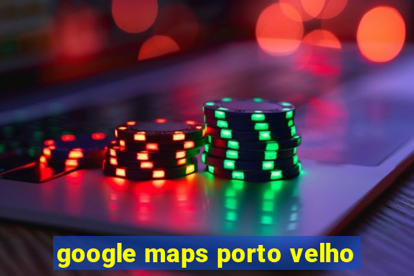 google maps porto velho